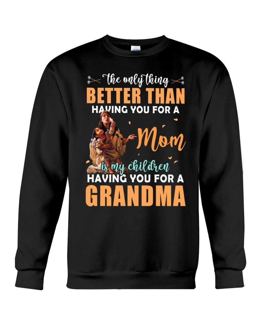 The Only Thing Better Than Having You For A Mom Is My Children Having You For A Grandma Crewneck Sweatshirt The Only Thing Better Than Having You For A Mom Is My Children Having You For A Grandma Crewneck Sweatshirt