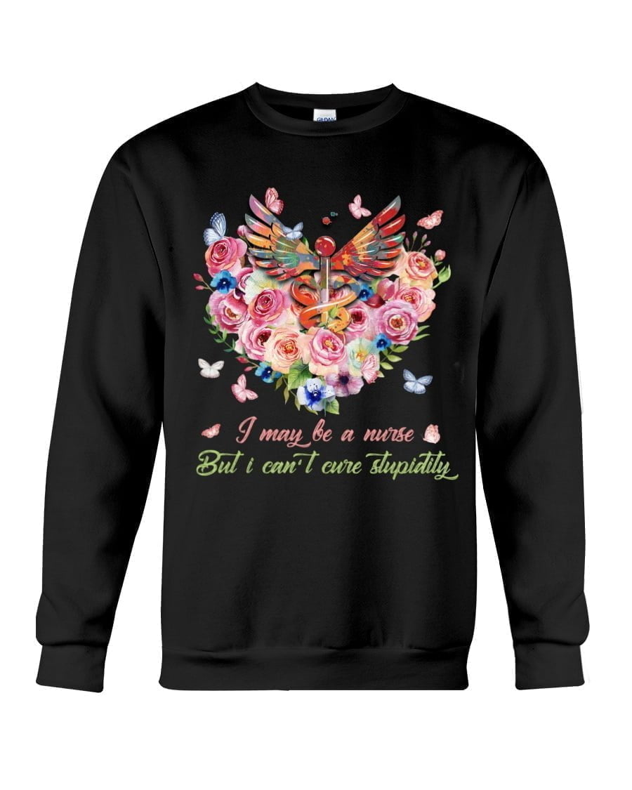 I May Be A Nurse But I Can't Cure Stupidity Crewneck Sweatshirt I May Be A Nurse But I Can't Cure Stupidity Crewneck Sweatshirt