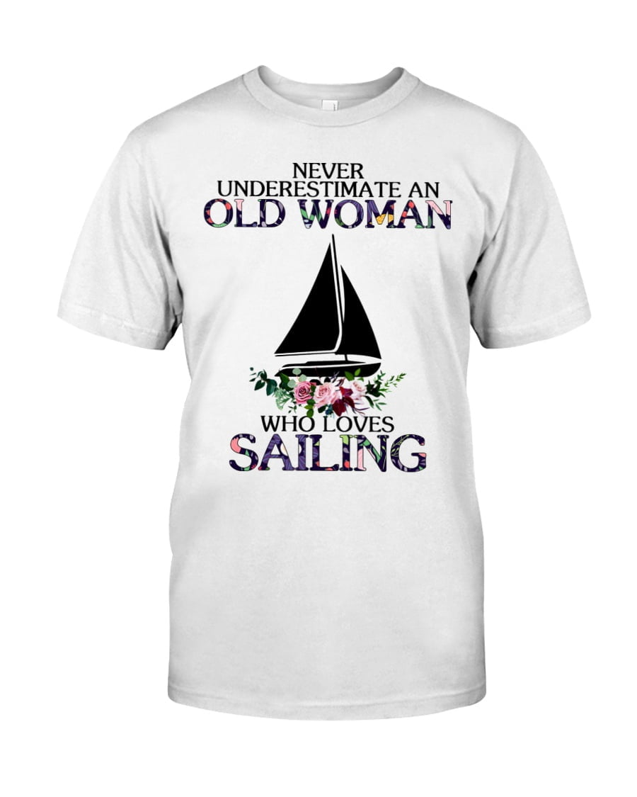 Never Underestimate An Old Woman Who Loves Sailing Unisex T-shirt Never Underestimate An Old Woman Who Loves Sailing Unisex T-shirt