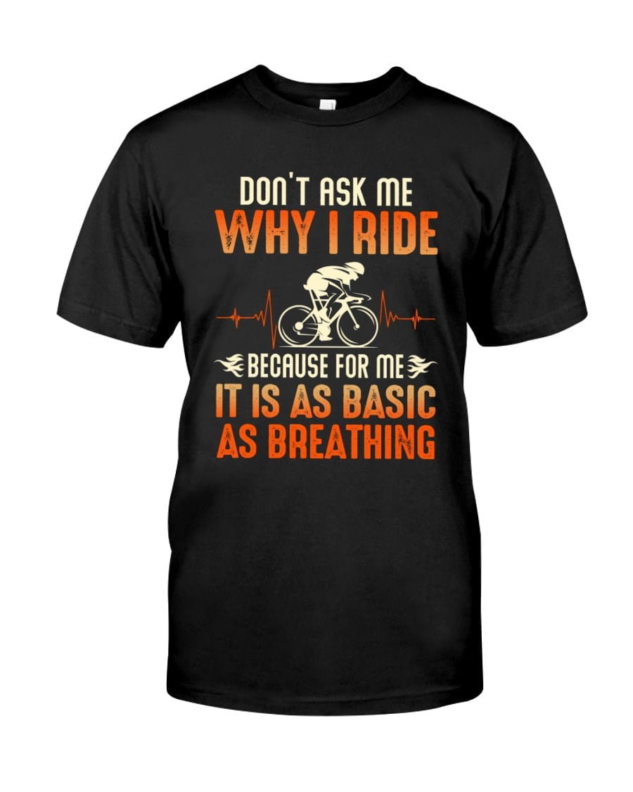 Don't Ask Me Why I Ride Cycle Because For Me It Is As Basic As Breathing Unisex T-shirt Don't Ask Me Why I Ride Cycle Because For Me It Is As Basic As Breathing Unisex T-shirt