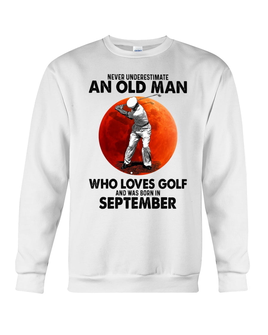 Never Underestimate An Old Man Who Loves Golf And Was Born In September Crewneck Sweatshirt Never Underestimate An Old Man Who Loves Golf And Was Born In September Crewneck Sweatshirt