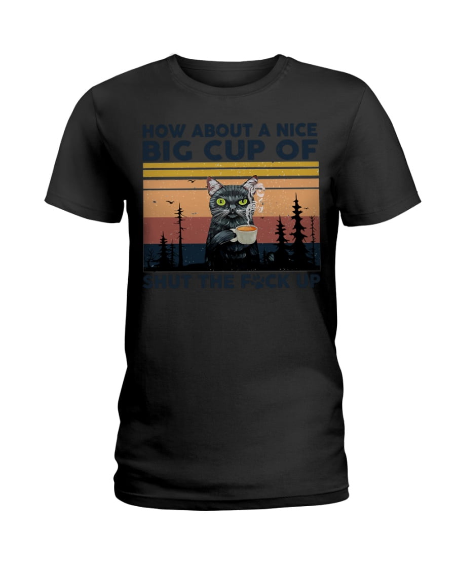 How About A Nice Big Cup Of Shut The Fuck Up Ladies Tee How About A Nice Big Cup Of Shut The Fuck Up Ladies Tee