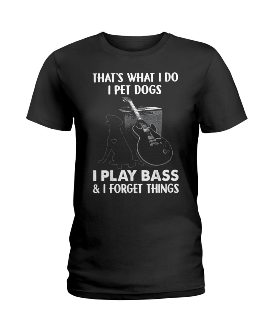 That's What I Do I Pet Dogs Ful I Play Bass I Forget Things Guitar Ladies Tee That's What I Do I Pet Dogs Ful I Play Bass I Forget Things Guitar Ladies Tee