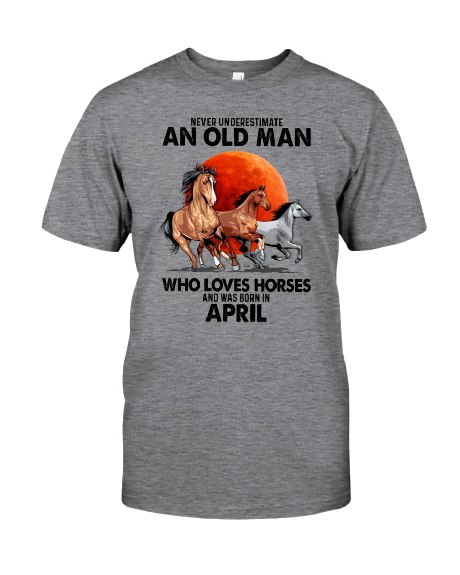 Never Underestimate An Old Man Who Loves Horses And Was Born In April Unisex T-shirt Never Underestimate An Old Man Who Loves Horses And Was Born In April Unisex T-shirt