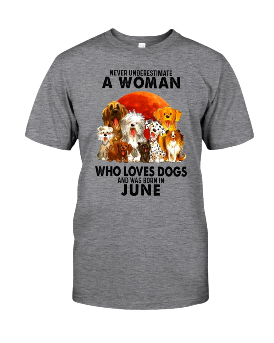 Never Underestimate A Woman Who Loves Dogs And Was Born In June Unisex T-shirt Never Underestimate A Woman Who Loves Dogs And Was Born In June Unisex T-shirt