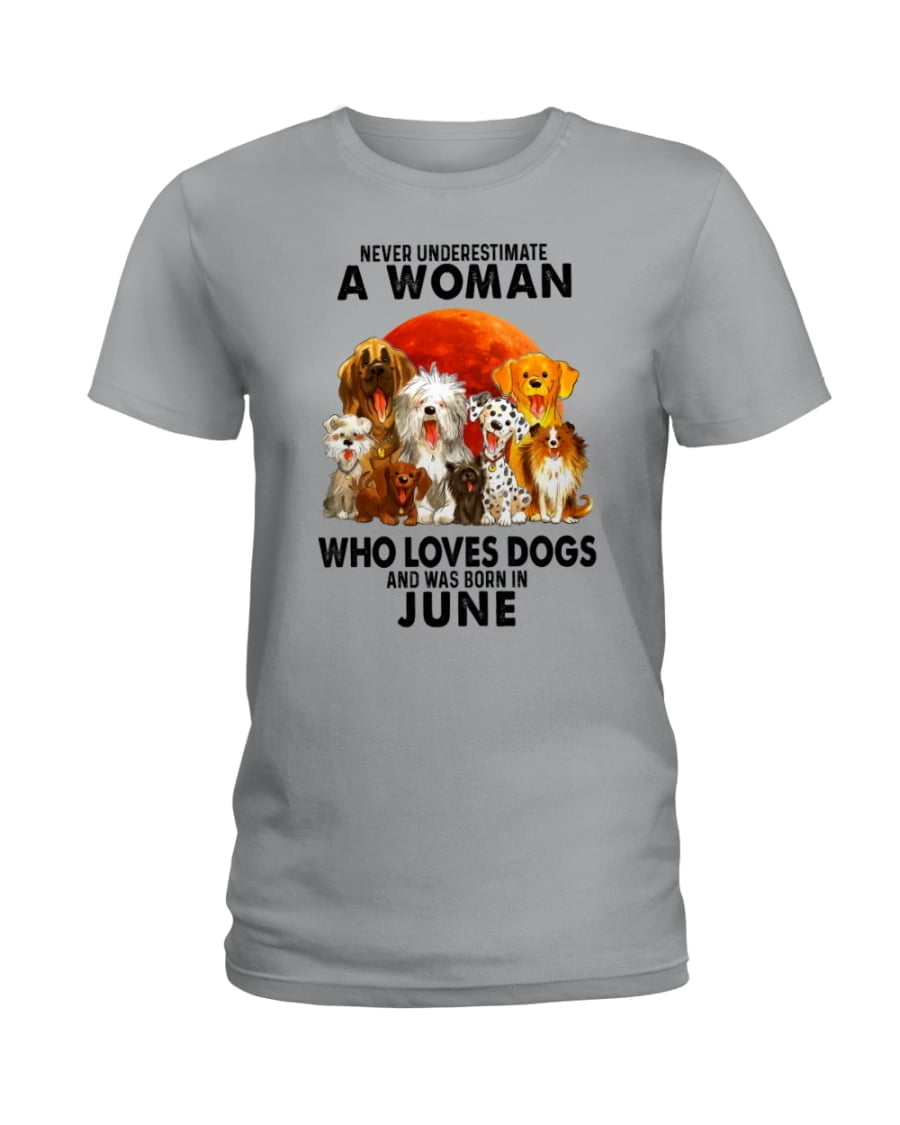 Never Underestimate A Woman Who Loves Dogs And Was Born In June Ladies Tee Never Underestimate A Woman Who Loves Dogs And Was Born In June Ladies Tee