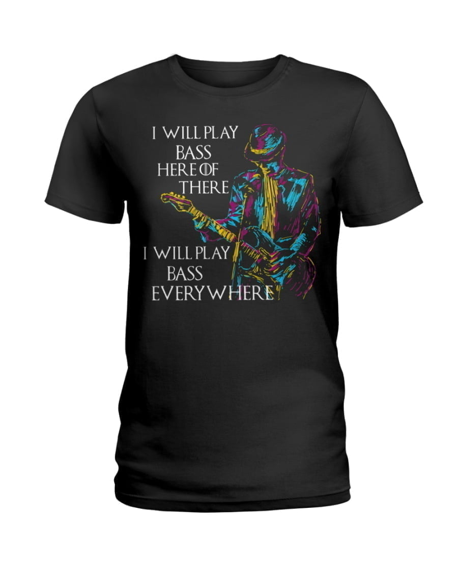 I Will Play Bass Here Of There I Will Play Bass Everywhere Ladies Tee I Will Play Bass Here Of There I Will Play Bass Everywhere Ladies Tee
