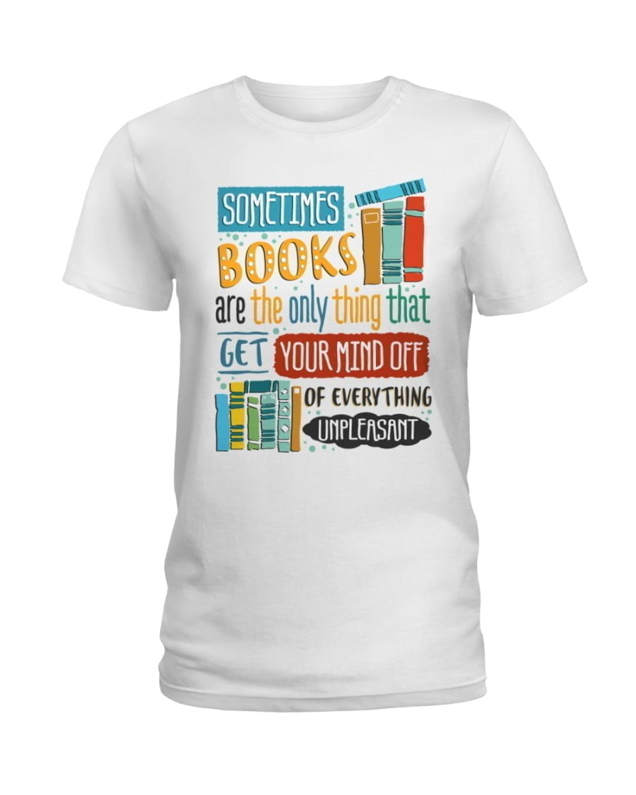 Sometimes Books Are The Only Thing That Get Your Mind Off Of Everything Unpleasant Ladies Tee Sometimes Books Are The Only Thing That Get Your Mind Off Of Everything Unpleasant Ladies Tee