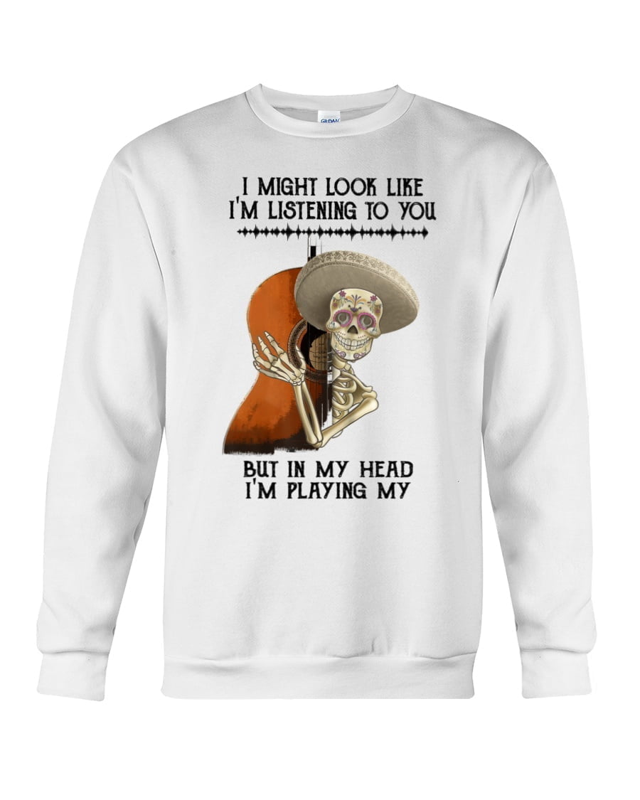 I Might Look Like I'm Listening To You But In My Head I'm Playing My Skull And Guitar Crewneck Sweatshirt I Might Look Like I'm Listening To You But In My Head I'm Playing My Skull And Guitar Crewneck Sweatshirt