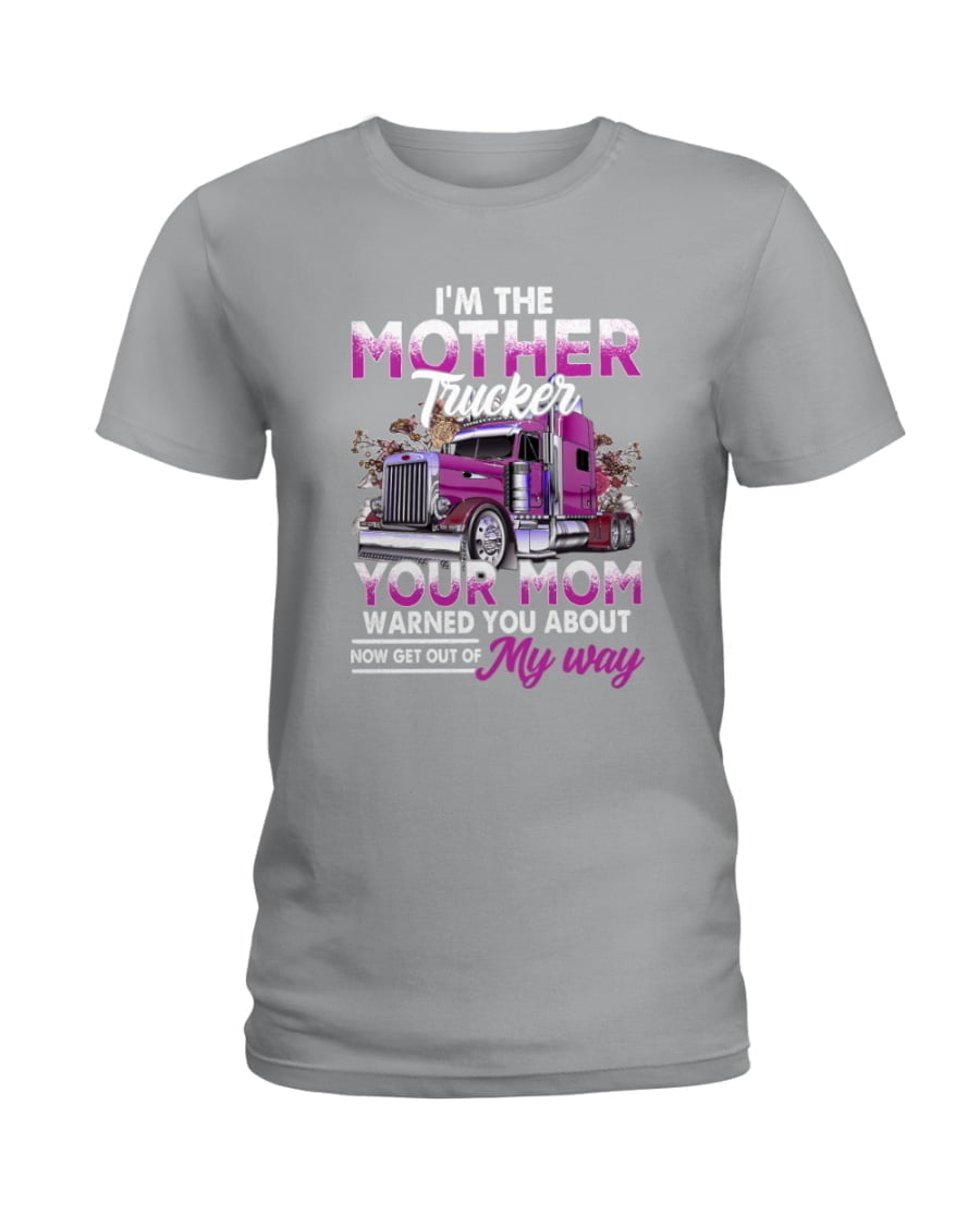 I'm The Mother Trucker Your Mom Warned You About Now Get Out Of My Way Ladies Tee I'm The Mother Trucker Your Mom Warned You About Now Get Out Of My Way Ladies Tee