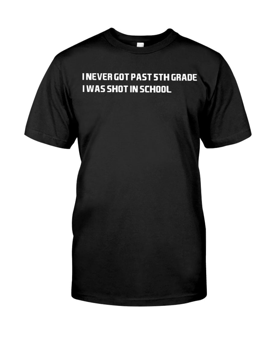I Never Got Past 5th Grade I Was Shot In School Unisex T-shirt I Never Got Past 5th Grade I Was Shot In School Unisex T-shirt