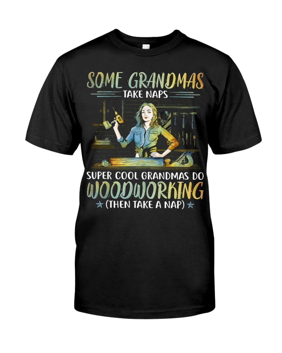 Some Grandmas Take Naps Super Cool Grandmas Do Woodworking Unisex T-shirt Some Grandmas Take Naps Super Cool Grandmas Do Woodworking Unisex T-shirt