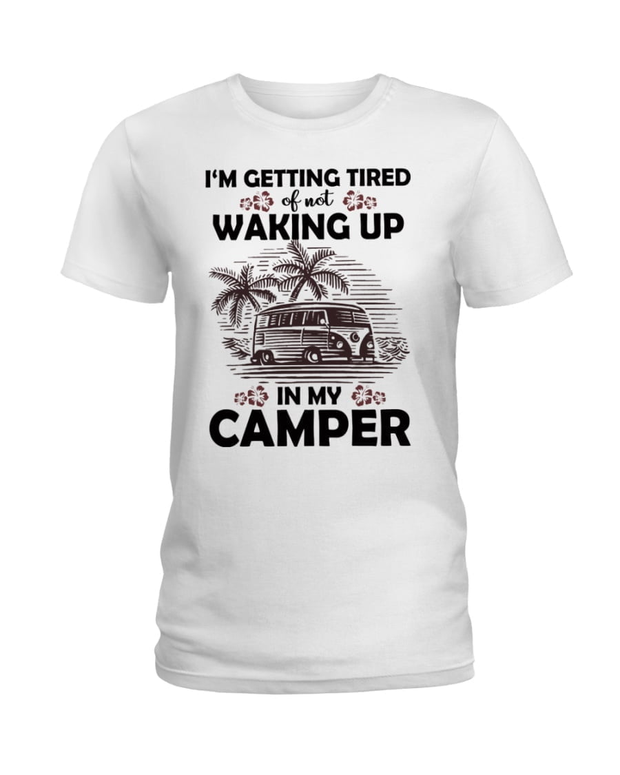 I'm Getting Tired Of Not Waking Up In My Camper Camping Ladies Tee I'm Getting Tired Of Not Waking Up In My Camper Camping Ladies Tee