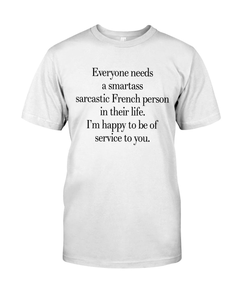 Everyone Needs A Smartass Sarcastic French Person In Their Life I'm Happy To Be Of Service To You Unisex T-shirt Everyone Needs A Smartass Sarcastic French Person In Their Life I'm Happy To Be Of Service To You Unisex T-shirt
