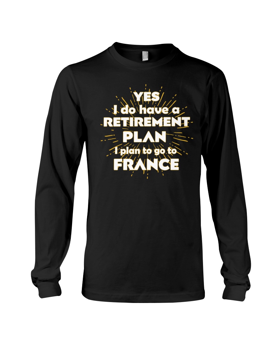 Yes I Do Have A Retirement Plan I Plan To Go To France Long Sleeve Yes I Do Have A Retirement Plan I Plan To Go To France Long Sleeve