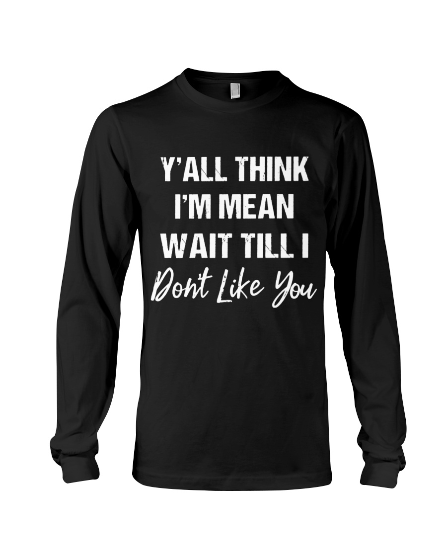Y'all Think I'm Mean Wait Till I Don't Like You Long Sleeve Y'all Think I'm Mean Wait Till I Don't Like You Long Sleeve