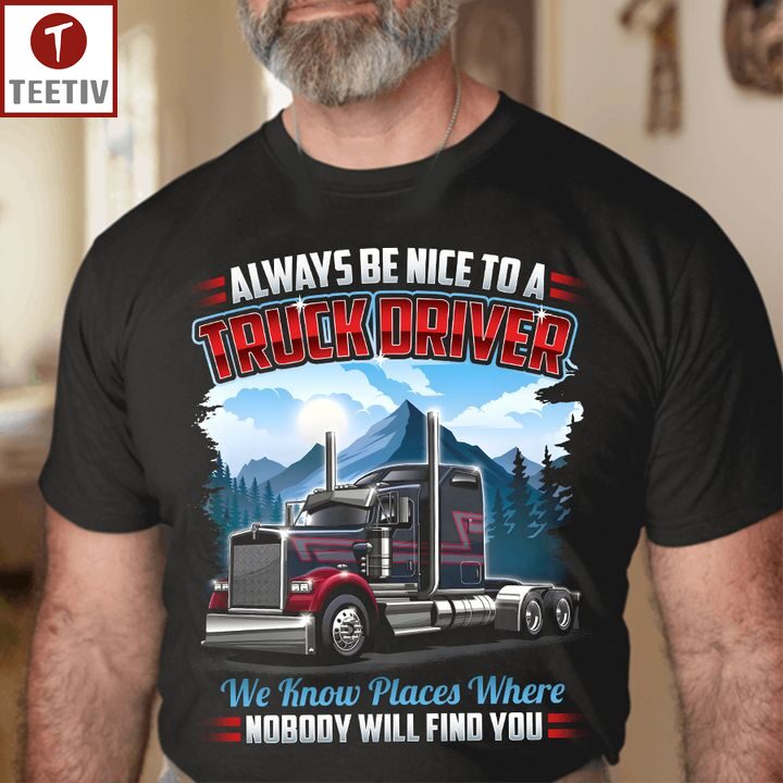 Always Be Nice To A Truck Driver We Know Places Where Nobody Will Find You Unisex T-shirt