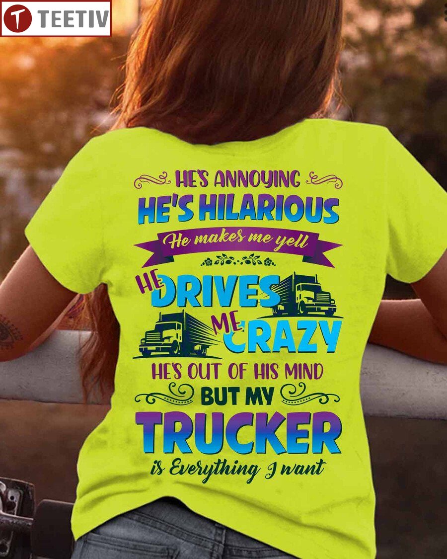 He's Annoying He's Hilarious He Makes Me Yell Drives Me Crazy He's Out Of His Mind But My Trucker Is Everything I Want Unisex T-shirt