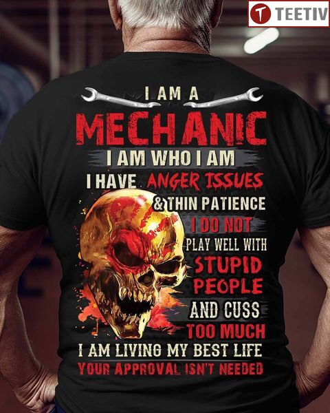 I Am A Mechanic I Am Who I Am I Have Anger Issues And Thin Patience I Do Not Play Well With Stupid People And Cuss Too Much I Am Living My Best Life Your Approval Isn't Needed Unisex T-shirt