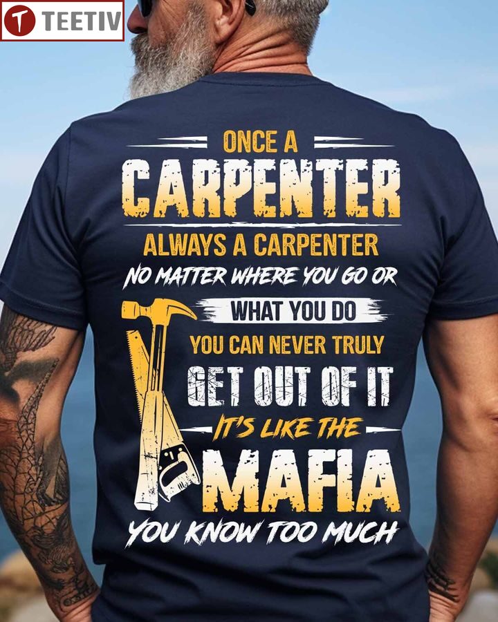 Once A Carpenter Always A Carpenter No Matter Where You Go Or What You Do You Can Never Truly Get Out Of It It's Like The Mafia You Know Too Much Unisex T-shirt