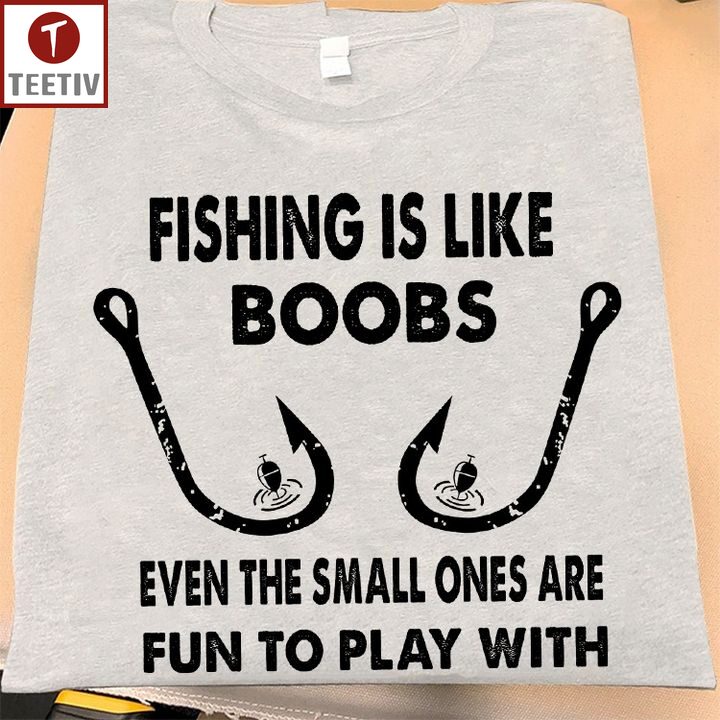 Fishing Is Like Boobs Even The Small Ones Are Fun To Play With Unisex T-shirt