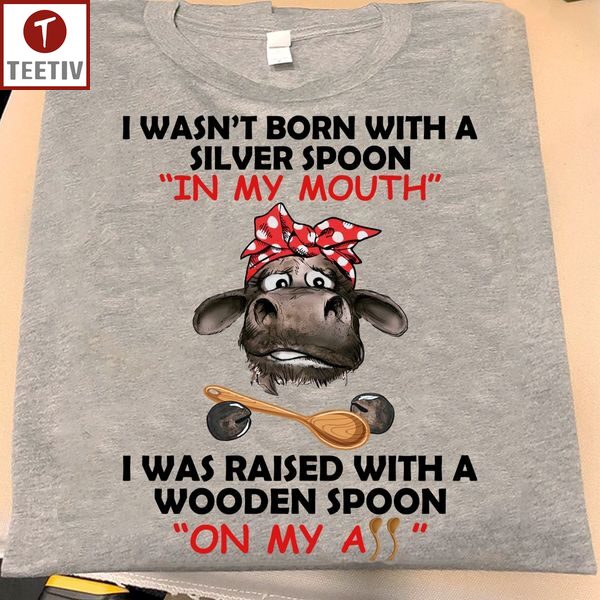 I Wasn't Born With A Silver Spoon In My Mouth I Was Raised With A Wooden Spoon On My Ass Cow Unisex T-shirt