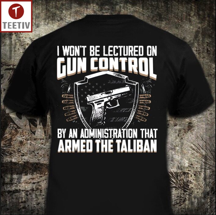 I Won't Be Lectured On Gun Control By An Administration That Armed The Taliban Unisex T-shirt