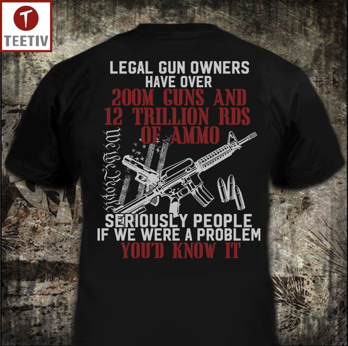 Legal Gun Owners Have Over 200M Guns And 12 Trillion Rds Of Ammo Seriously People If We Were A Problem You'd Know It T-Shirt