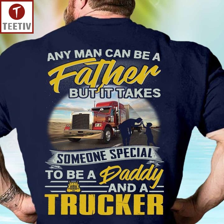 Any Man Can Be A Father But It Takes Someone Special To Be A Daddy And A Trucker Unisex T-shirt