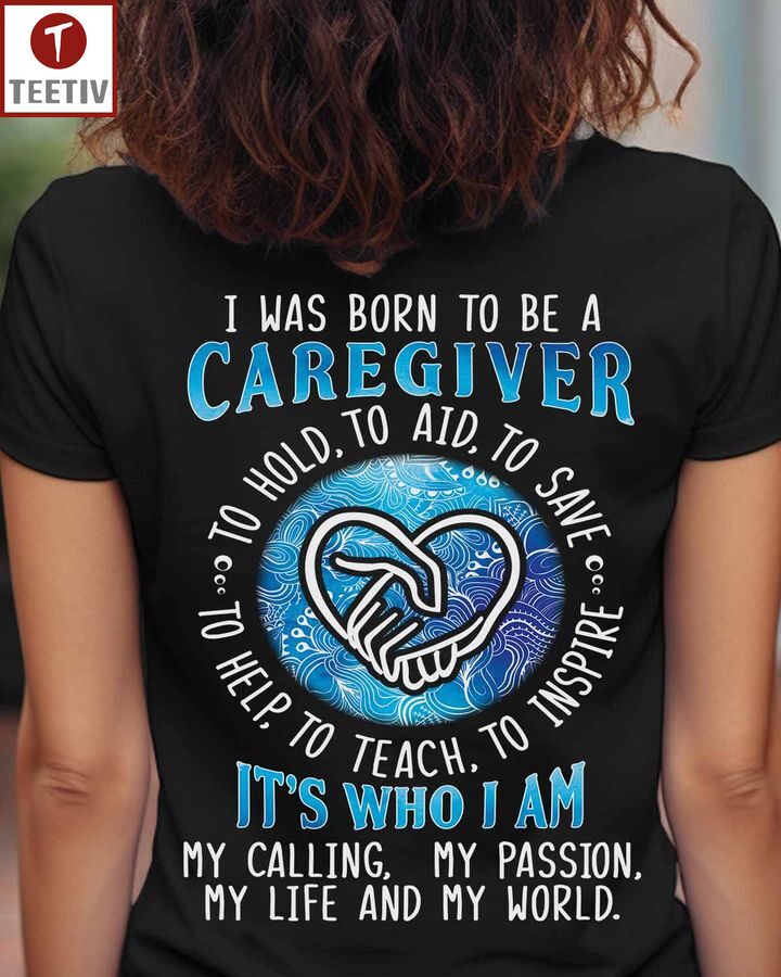 I Was Born To Be A Caregiver To Hold To Aid To Save To Help To Teach To Inspire It's Who I Am My Calling My Passion My Life And My World Unisex T-shirt