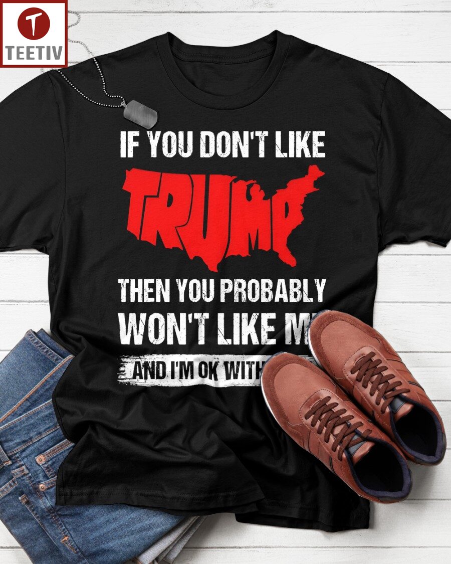 If You Don't Like Trump Then You Probably Won't Like Me And I'm Ok With That Unisex T-shirt