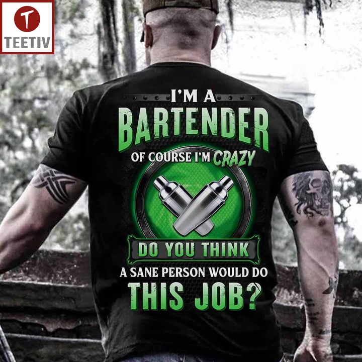 I'm A Bartender Of Course I'm Crazy Do You Think A Sane Person Would Do This Job Unisex T-shirt