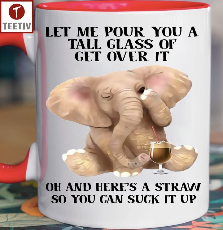 Let Me Pour You A Tall Glass Of Get Over It Oh And Here's A Straw So You Can Suck It Up Elephant Mugs
