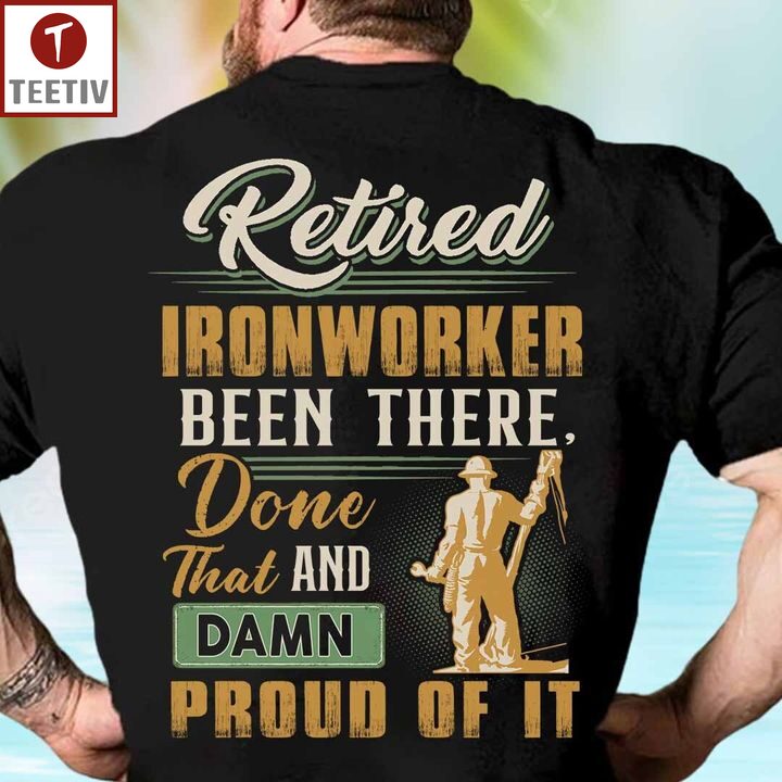 Retired Ironworker Been There Done That And Damn Proud Of It Unisex T-shirt