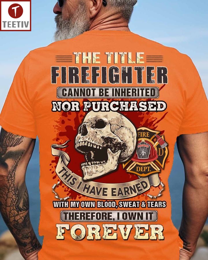 The Title Firefighter Cannot Be Inherited Nor Purchased This I Have Earned With My Own Blood Sweat And Tears Therefore I Own It Forever Unisex T-shirt