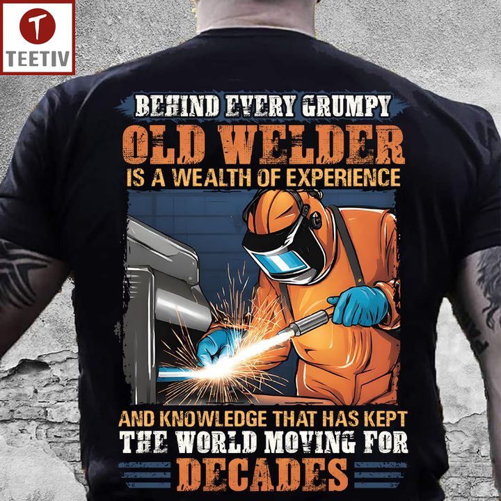 Behind Every Grumpy Old Welder Is A Wealth Of Experience And Knowledge That Has Kept The World Moving For Decades Unisex T-shirt
