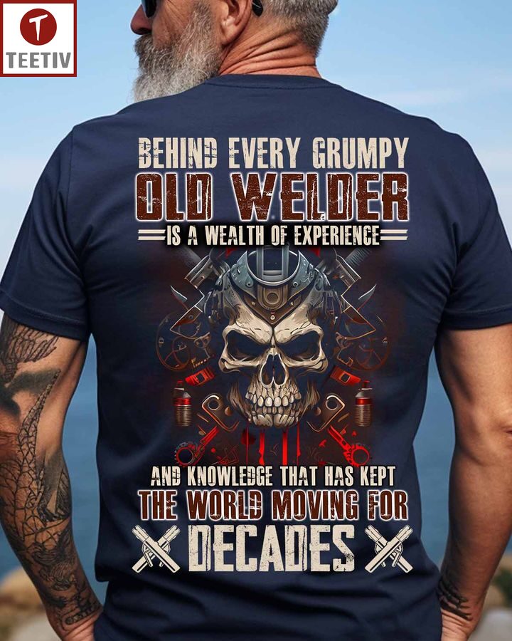 Behind Every Grumpy Old Welder Is A Wealth Of Experience And Knowledge That Has Kept The World Moving For Decades Unisex T-shirt