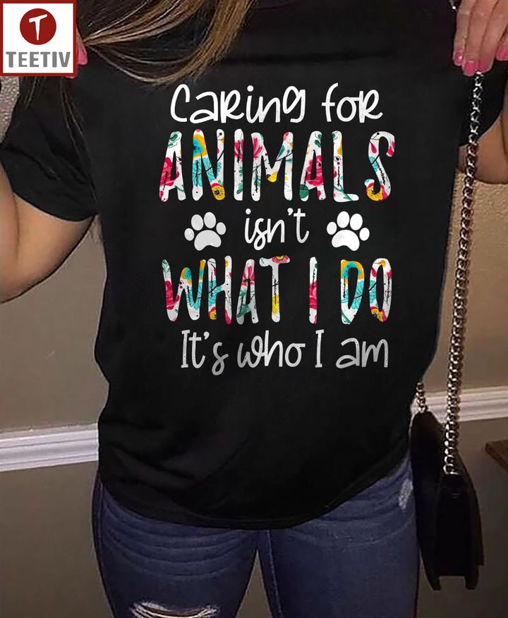 Caring For Animals Isn't What I Do It's Who I Am Unisex T-shirt