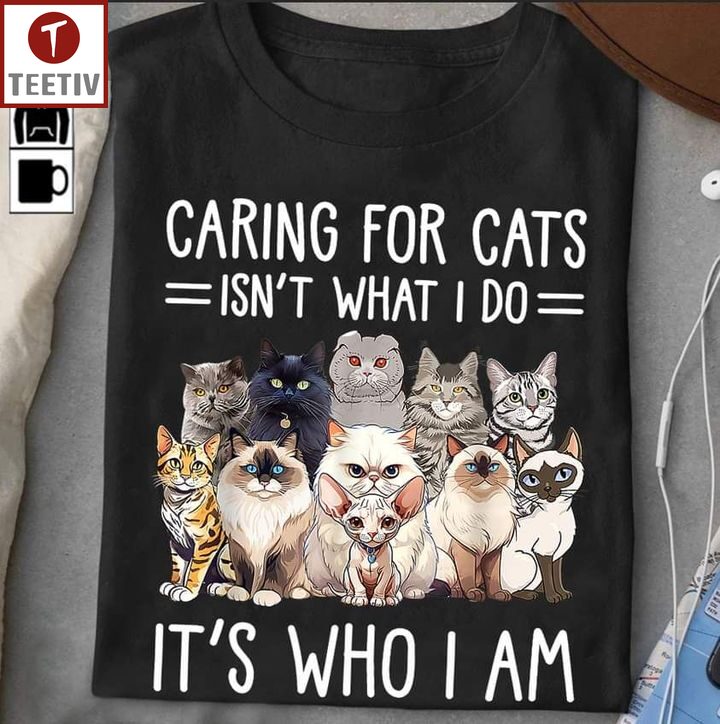Caring For Cats Isn't What I Do It's Who I Am Unisex T-shirt
