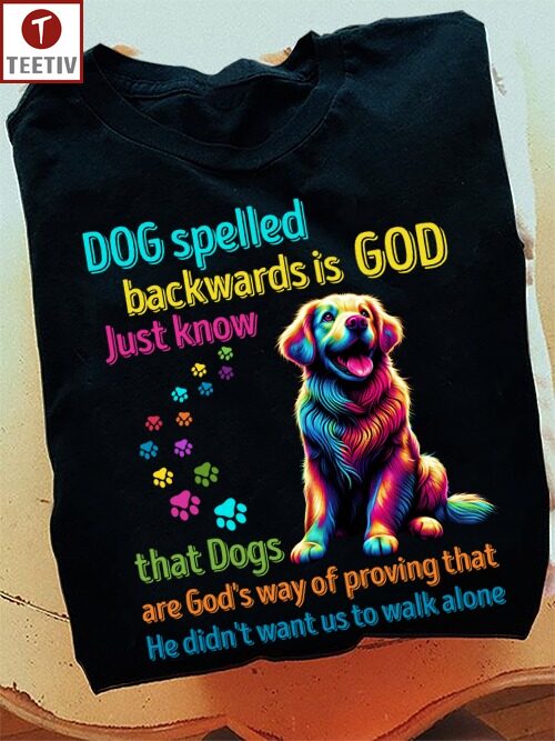 Dog Spelled Backwards Is God Just Know That Dogs Are God's Way Of Proving That He Didn't Want Us To Walk Alone Unisex T-shirt