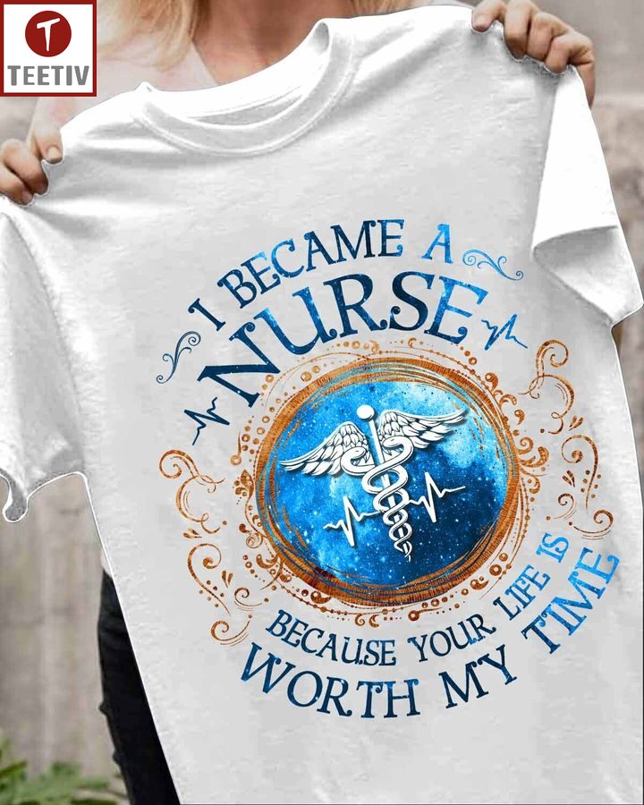 I Became A Nurse Because Your Life Is Worth My Time Unisex T-shirt