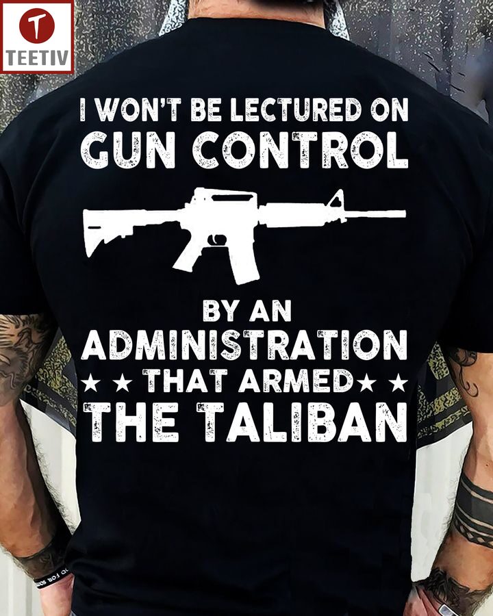 I Won't Be Lectured On Gun Control By An Administration That Armed The Taliban Unisex T-shirt