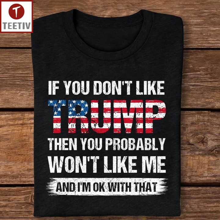 If You Don't Like Trump Then You Probably Won't Like Me And I'm Ok With That Unisex T-shirt