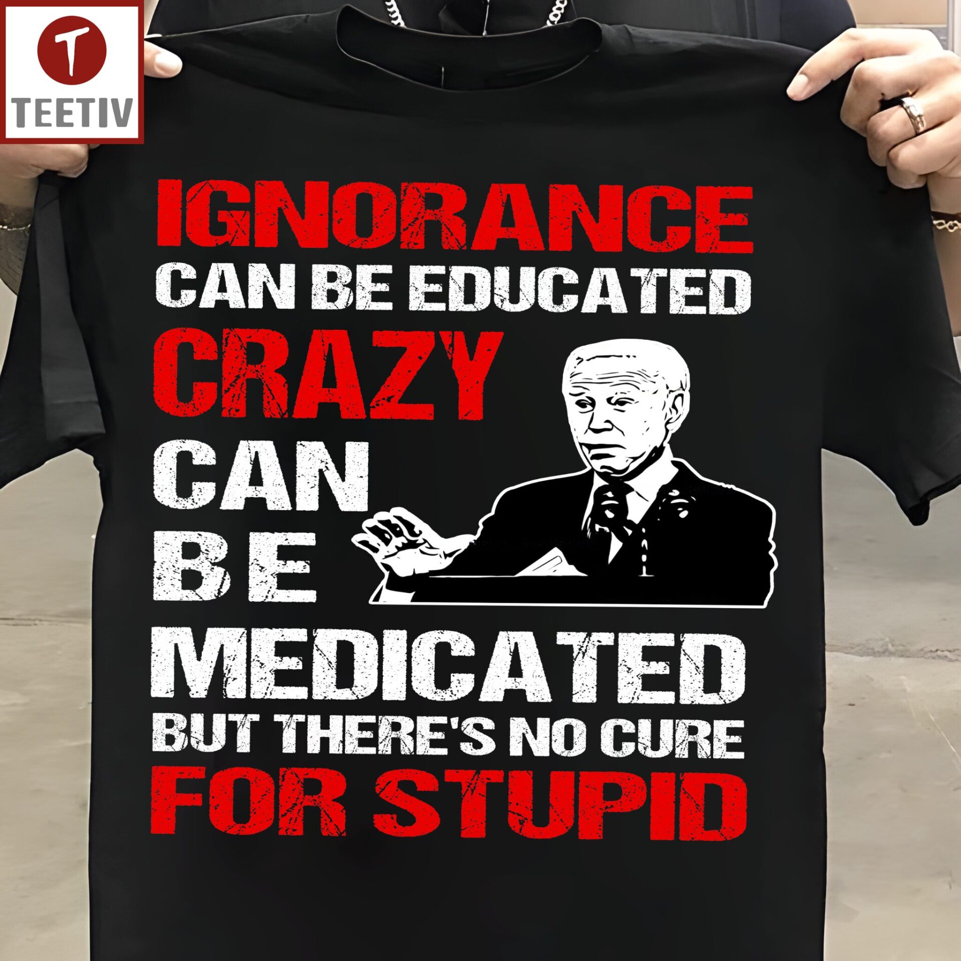 Ignorance Can Be Educated Crazy Can Be Medicated But There's No Cure For Stupid Anti Biden Unisex T-shirt