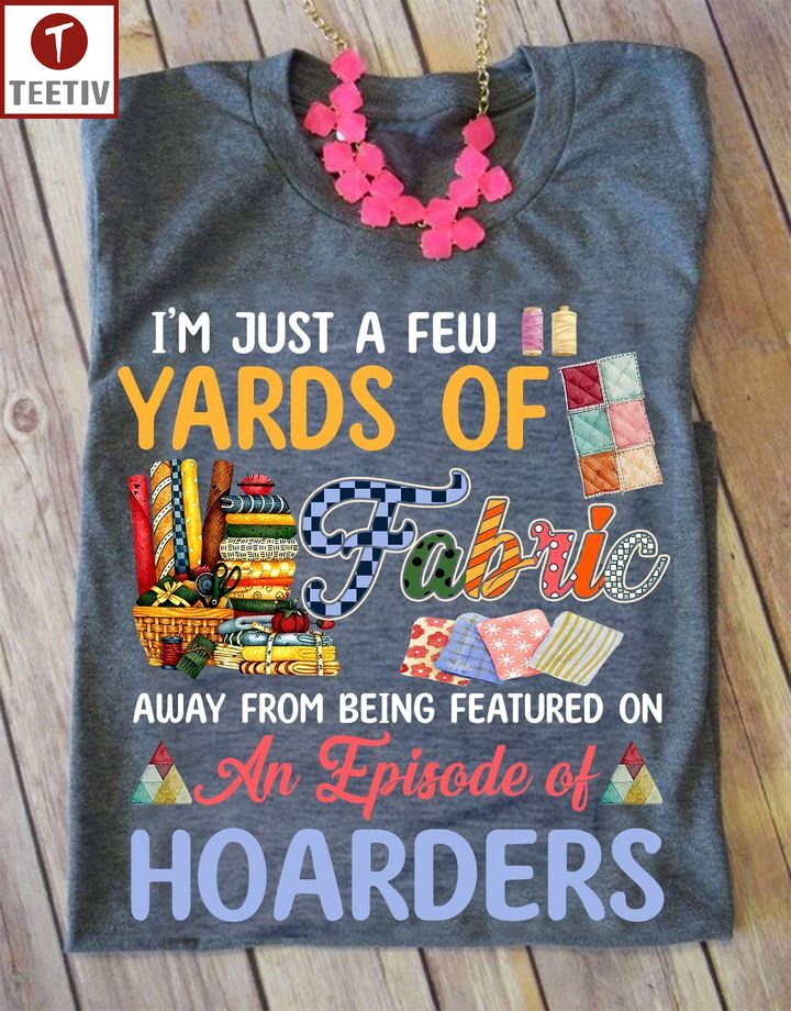I'm Just A Few Yards Of Fabric Away From Being Featured On An Episode Of Hoarders Quilting Unisex T-shirt