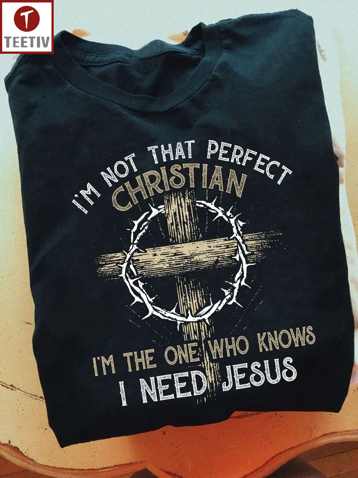 I'm Not That Perfect Christian I'm The One Who Knows I Need Jesus Unisex T-shirt