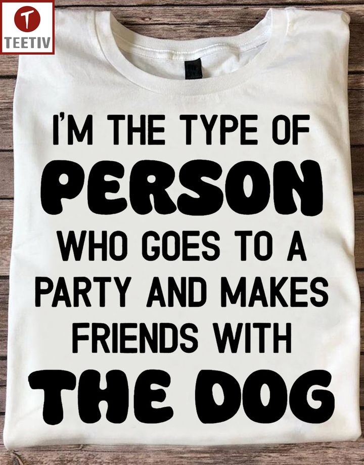 I'm The Type Of Person Who Goes To A Party And Makes Friends With The Dog Unisex T-shirt