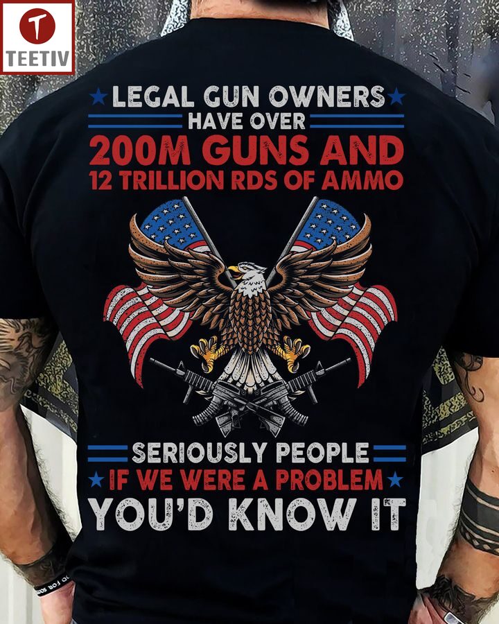 Legal Gun Owners Have Over 200M Guns And 12 Trillion Rds Of Ammo Seriously People If We Were A Problem You'd Know It Unisex T-shirt