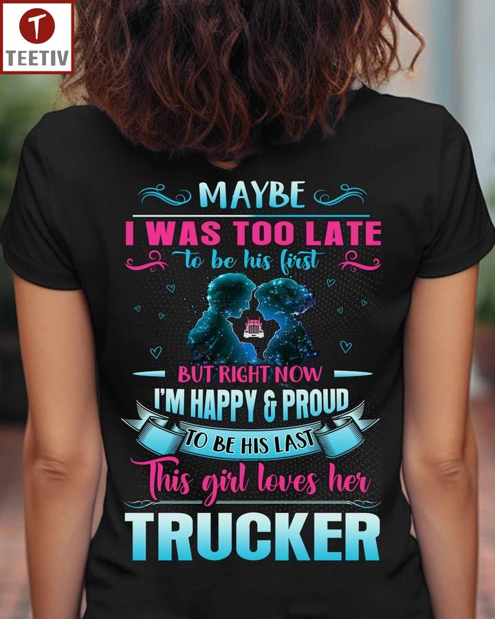 Maybe I Was Too Late To Be His First But Right Now I'm Happy And Proud To Be His Last This Girl Loves Her Trucker Unisex T-shirt