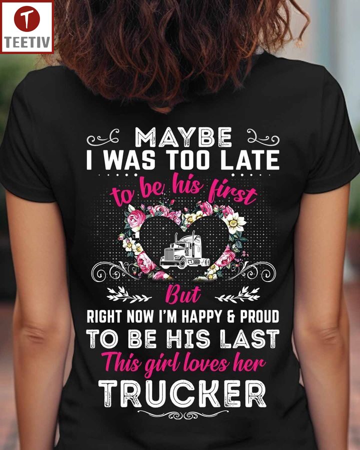 Maybe I Was Too Late To Be His First But Right Now I'm Happy And Proud To Be His Last This Girl Loves Her Trucker Unisex T-shirt